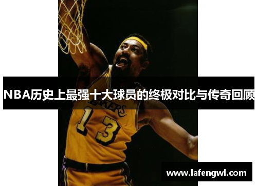 NBA历史上最强十大球员的终极对比与传奇回顾